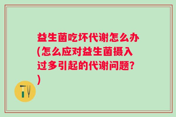 益生菌吃坏代谢怎么办(怎么应对益生菌摄入过多引起的代谢问题？)