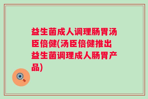益生菌成人调理肠胃汤臣倍健(汤臣倍健推出益生菌调理成人肠胃产品)