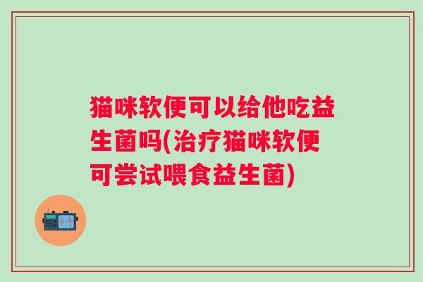 猫咪软便可以给他吃益生菌吗(猫咪软便可尝试喂食益生菌) 猫咪软便可以给他吃益生菌吗(猫咪软便可尝试喂食益生菌)