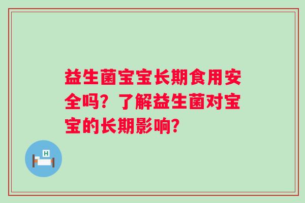 益生菌宝宝长期食用安全吗？了解益生菌对宝宝的长期影响？