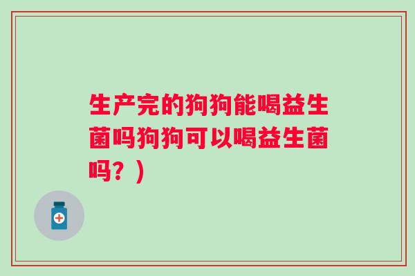 生产完的狗狗能喝益生菌吗狗狗可以喝益生菌吗？)