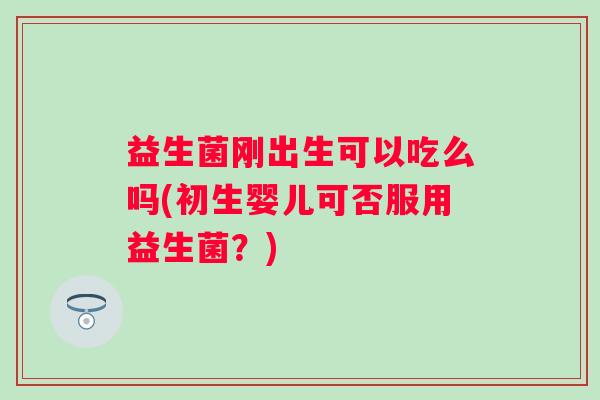 益生菌刚出生可以吃么吗(初生婴儿可否服用益生菌？)