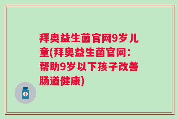 拜奥益生菌官网9岁儿童(拜奥益生菌官网:帮助9岁以下孩子改善肠道健康) 拜奥益生菌官网9岁儿童(拜奥益生菌官网:帮助9岁以下孩子改善肠道健康)