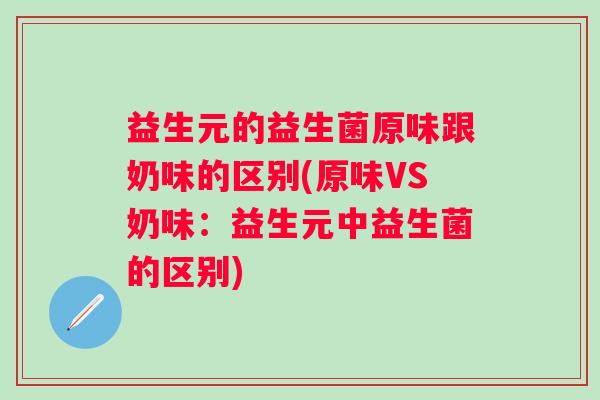 益生元的益生菌原味跟奶味的区别(原味VS奶味:益生元中益生菌的区别) 益生元的益生菌原味跟奶味的区别(原味VS奶味:益生元中益生菌的区别)