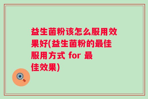 益生菌粉该怎么服用效果好(益生菌粉的佳服用方式 for 佳效果) 益生菌粉该怎么服用效果好(益生菌粉的佳服用方式 for 佳效果)