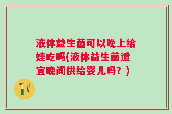 液体益生菌可以晚上给娃吃吗(液体益生菌适宜晚间供给婴儿吗？)