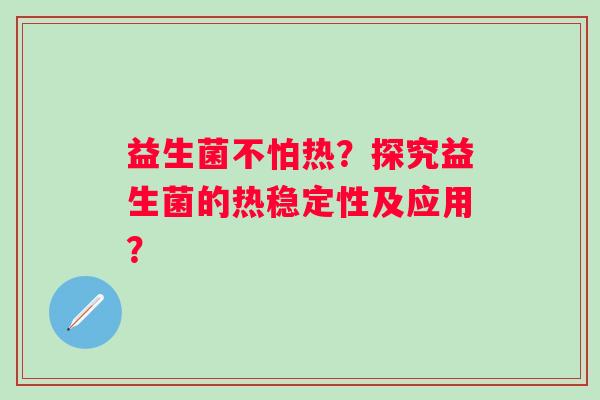 益生菌不怕热?探究益生菌的热稳定性及应用? 益生菌不怕热?探究益生菌的热稳定性及应用?