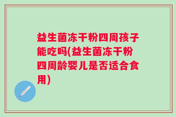 益生菌冻干粉四周孩子能吃吗(益生菌冻干粉四周龄婴儿是否适合食用)