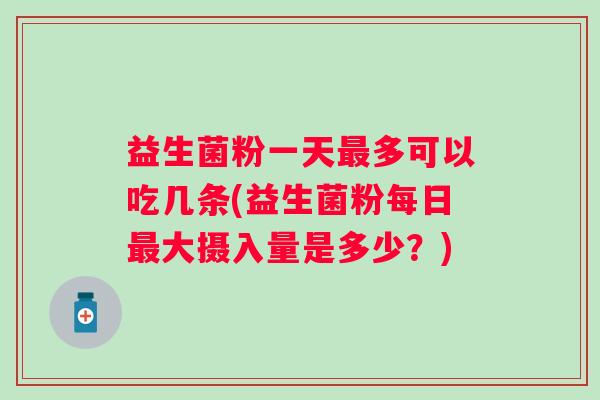 益生菌粉一天多可以吃几条(益生菌粉每日大摄入量是多少?) 益生菌粉一天多可以吃几条(益生菌粉每日大摄入量是多少?)