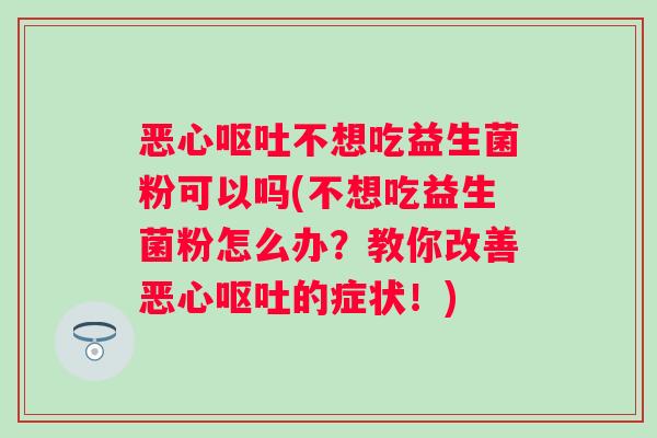 恶心不想吃益生菌粉可以吗(不想吃益生菌粉怎么办?教你改善恶心的症状!) 恶心不想吃益生菌粉可以吗(不想吃益生菌粉怎么办?教你改善恶心的症状!)