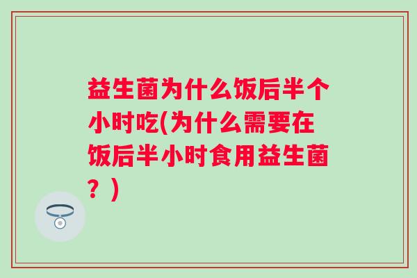 益生菌为什么饭后半个小时吃(为什么需要在饭后半小时食用益生菌?) 益生菌为什么饭后半个小时吃(为什么需要在饭后半小时食用益生菌?)