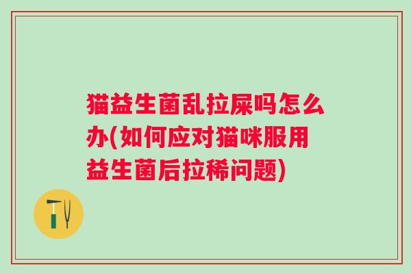 猫益生菌乱拉屎吗怎么办(如何应对猫咪服用益生菌后拉稀问题)
