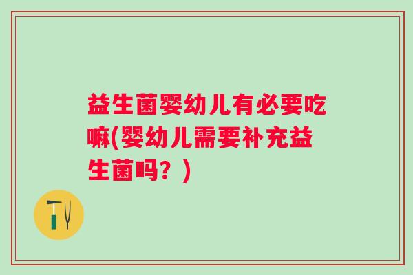 益生菌婴幼儿有必要吃嘛(婴幼儿需要补充益生菌吗？)