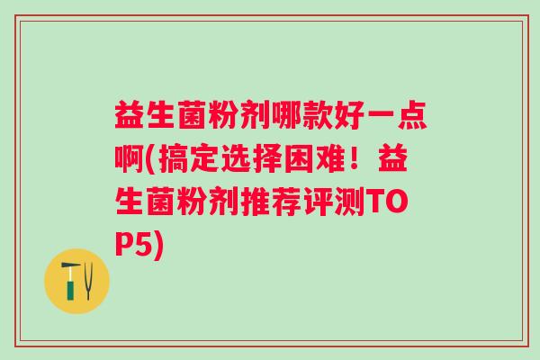 益生菌粉剂哪款好一点啊(搞定选择困难！益生菌粉剂推荐评测TOP5)