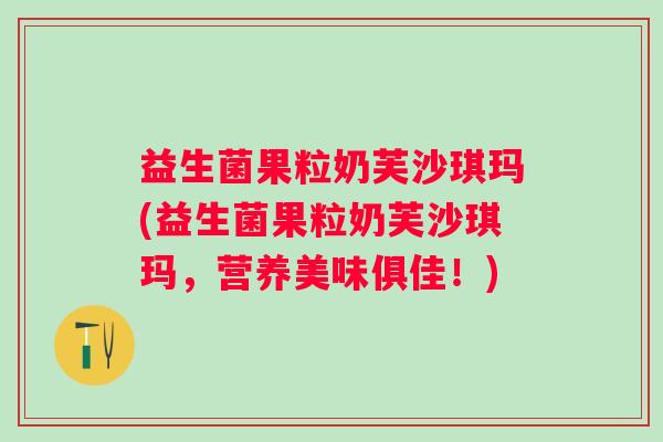 益生菌果粒奶芙沙琪玛(益生菌果粒奶芙沙琪玛,营养美味俱佳!) 益生菌果粒奶芙沙琪玛(益生菌果粒奶芙沙琪玛,营养美味俱佳!)