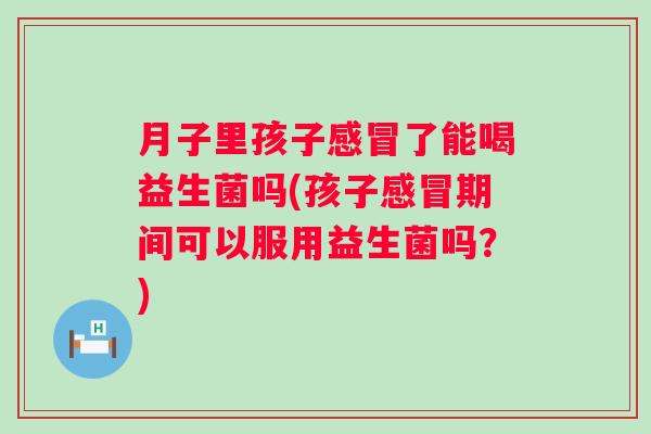 月子里孩子了能喝益生菌吗(孩子期间可以服用益生菌吗?) 月子里孩子了能喝益生菌吗(孩子期间可以服用益生菌吗?)