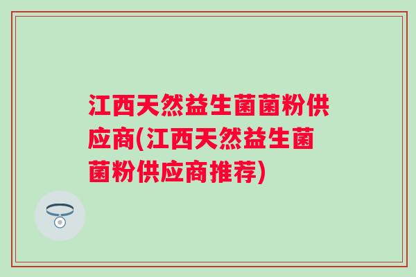 江西天然益生菌菌粉供应商(江西天然益生菌菌粉供应商推荐)