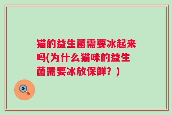 猫的益生菌需要冰起来吗(为什么猫咪的益生菌需要冰放保鲜？)