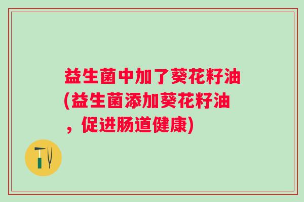 益生菌中加了葵花籽油(益生菌添加葵花籽油，促进肠道健康)