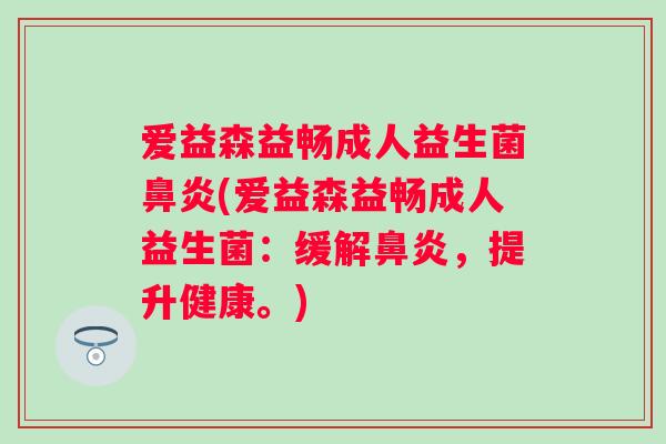 爱益森益畅成人益生菌(爱益森益畅成人益生菌:缓解,提升健康。) 爱益森益畅成人益生菌(爱益森益畅成人益生菌:缓解,提升健康。)