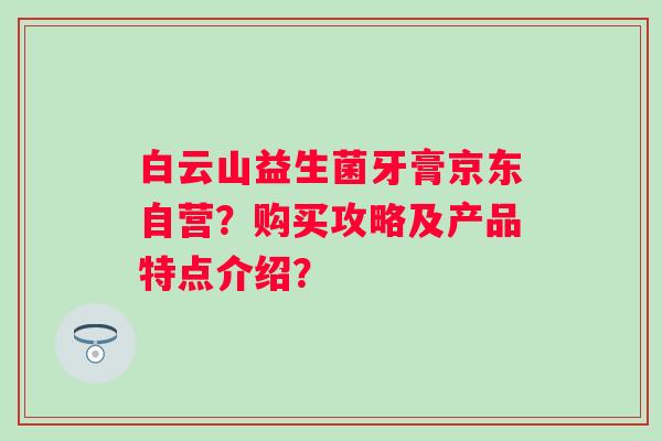 白云山益生菌牙膏京东自营？购买攻略及产品特点介绍？