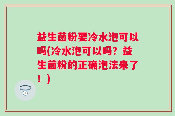 益生菌粉要冷水泡可以吗(冷水泡可以吗？益生菌粉的正确泡法来了！)