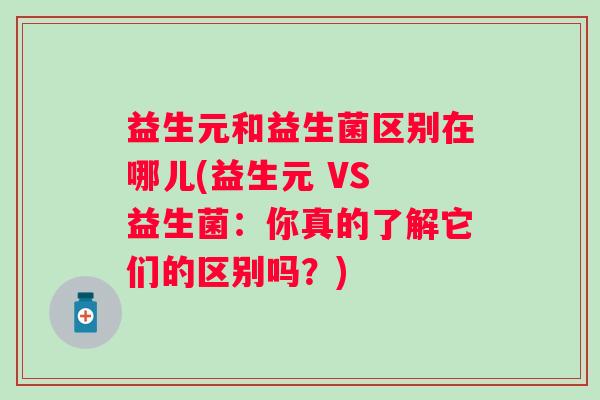 益生元和益生菌区别在哪儿(益生元 VS 益生菌：你真的了解它们的区别吗？)