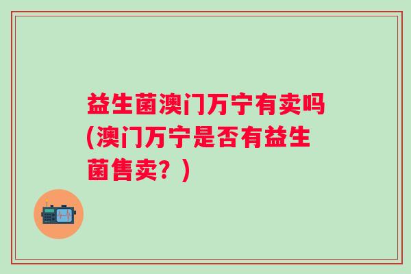 益生菌澳门万宁有卖吗(澳门万宁是否有益生菌售卖?) 益生菌澳门万宁有卖吗(澳门万宁是否有益生菌售卖?)