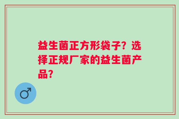 益生菌正方形袋子？选择正规厂家的益生菌产品？