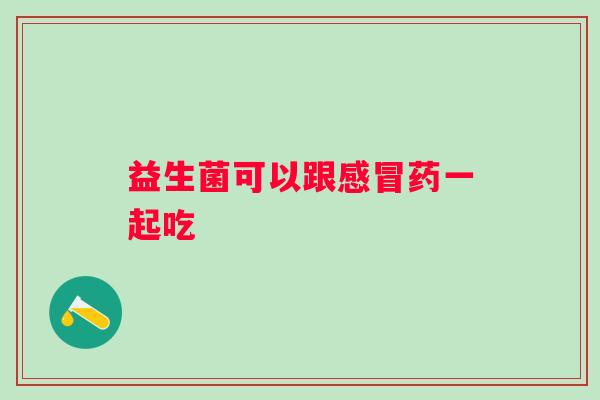 益生菌可以跟药一起吃 益生菌可以跟药一起吃