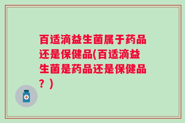 百适滴益生菌属于药品还是保健品(百适滴益生菌是药品还是保健品?) 百适滴益生菌属于药品还是保健品(百适滴益生菌是药品还是保健品?)
