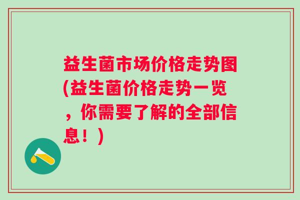 益生菌市场价格走势图(益生菌价格走势一览,你需要了解的全部信息!) 益生菌市场价格走势图(益生菌价格走势一览,你需要了解的全部信息!)