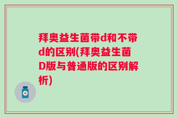 拜奥益生菌带d和不带d的区别(拜奥益生菌D版与普通版的区别解析) 拜奥益生菌带d和不带d的区别(拜奥益生菌D版与普通版的区别解析)