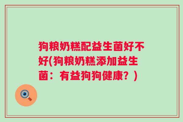 狗粮奶糕配益生菌好不好(狗粮奶糕添加益生菌：有益狗狗健康？)
