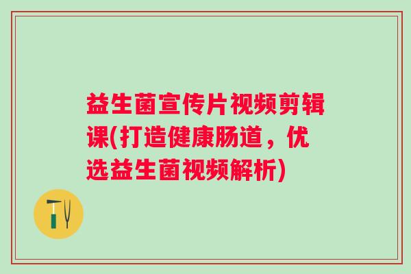 益生菌宣传片视频剪辑课(打造健康肠道,优选益生菌视频解析) 益生菌宣传片视频剪辑课(打造健康肠道,优选益生菌视频解析)