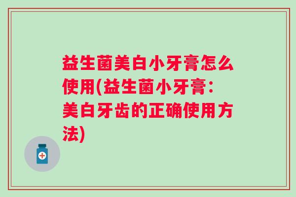 益生菌美白小牙膏怎么使用(益生菌小牙膏:美白牙齿的正确使用方法) 益生菌美白小牙膏怎么使用(益生菌小牙膏:美白牙齿的正确使用方法)