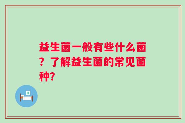 益生菌一般有些什么菌?了解益生菌的常见菌种? 益生菌一般有些什么菌?了解益生菌的常见菌种?