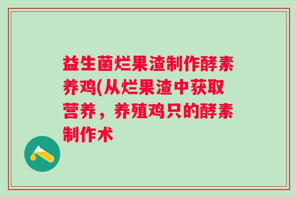 益生菌烂果渣制作酵素养鸡(从烂果渣中获取营养,养殖鸡只的酵素制作术 益生菌烂果渣制作酵素养鸡(从烂果渣中获取营养,养殖鸡只的酵素制作术