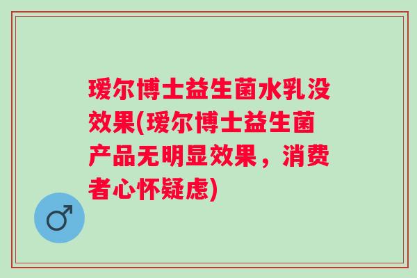 瑷尔博士益生菌水乳没效果(瑷尔博士益生菌产品无明显效果，消费者心怀疑虑)