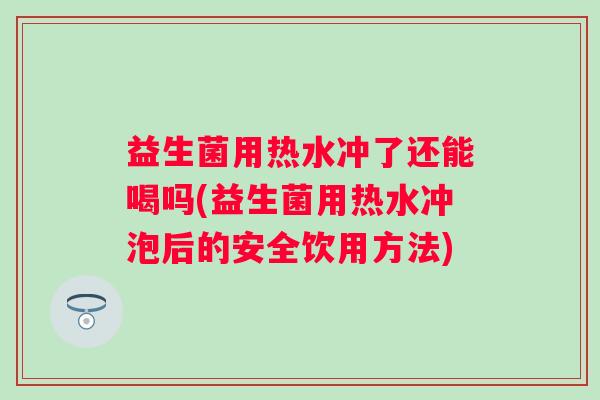 益生菌用热水冲了还能喝吗(益生菌用热水冲泡后的安全饮用方法) 益生菌用热水冲了还能喝吗(益生菌用热水冲泡后的安全饮用方法)
