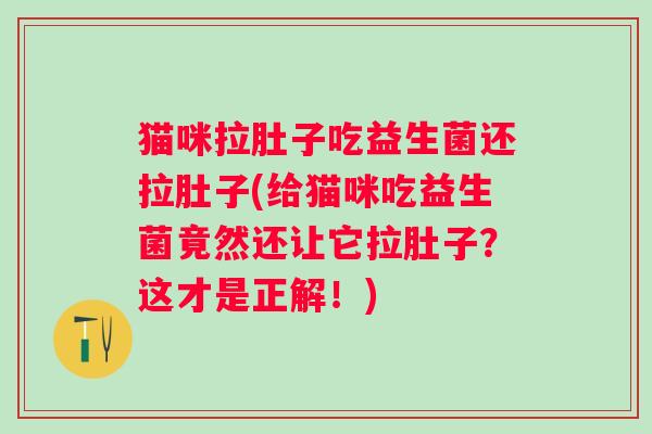 猫咪拉肚子吃益生菌还拉肚子(给猫咪吃益生菌竟然还让它拉肚子？这才是正解！)