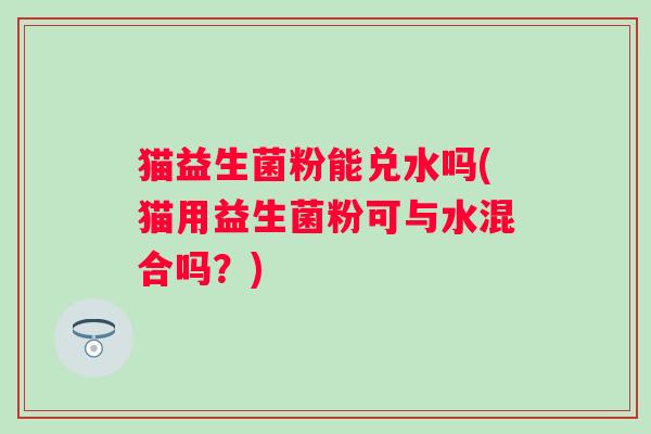 猫益生菌粉能兑水吗(猫用益生菌粉可与水混合吗?) 猫益生菌粉能兑水吗(猫用益生菌粉可与水混合吗?)