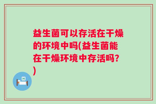 益生菌可以存活在干燥的环境中吗(益生菌能在干燥环境中存活吗?) 益生菌可以存活在干燥的环境中吗(益生菌能在干燥环境中存活吗?)