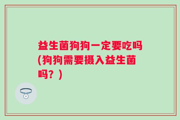 益生菌狗狗一定要吃吗(狗狗需要摄入益生菌吗？)