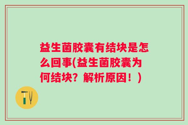 益生菌胶囊有结块是怎么回事(益生菌胶囊为何结块?解析原因!) 益生菌胶囊有结块是怎么回事(益生菌胶囊为何结块?解析原因!)