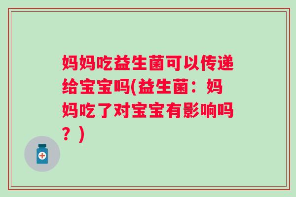 妈妈吃益生菌可以传递给宝宝吗(益生菌:妈妈吃了对宝宝有影响吗?) 妈妈吃益生菌可以传递给宝宝吗(益生菌:妈妈吃了对宝宝有影响吗?)