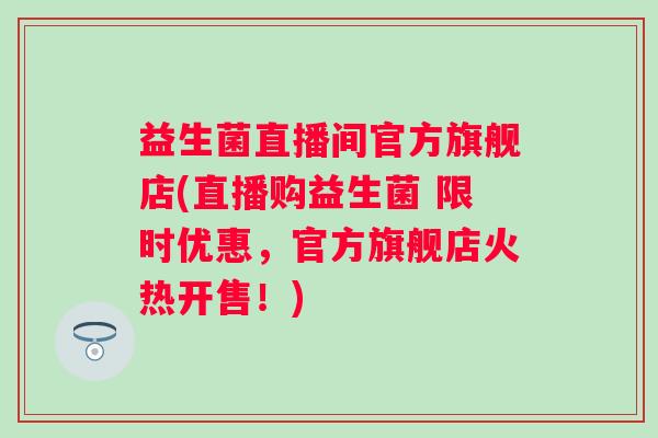 益生菌直播间官方旗舰店(直播购益生菌 限时优惠，官方旗舰店火热开售！)