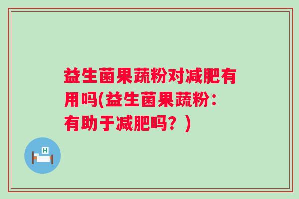益生菌果蔬粉对有用吗(益生菌果蔬粉：有助于吗？)