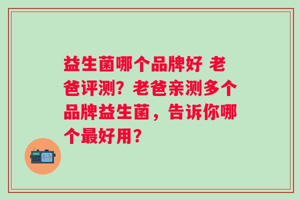 益生菌哪个品牌好 老爸评测?老爸亲测多个品牌益生菌,告诉你哪个好用? 益生菌哪个品牌好 老爸评测?老爸亲测多个品牌益生菌,告诉你哪个好用?