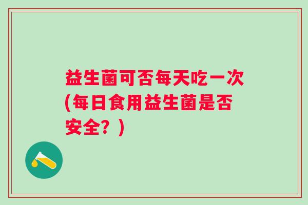 益生菌可否每天吃一次(每日食用益生菌是否安全?) 益生菌可否每天吃一次(每日食用益生菌是否安全?)